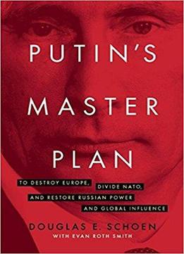 Putin's Master Plan: To Destroy Europe, Divide Nato, And Restore Russian Power And Global Influence