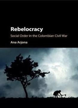 Rebelocracy: Social Order in the Colombian Civil War (Cambridge Studies in Comparative Politics)