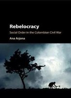 Rebelocracy: Social Order In The Colombian Civil War (Cambridge Studies In Comparative Politics)