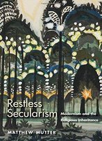 Restless Secularism: Modernism And The Religious Inheritance