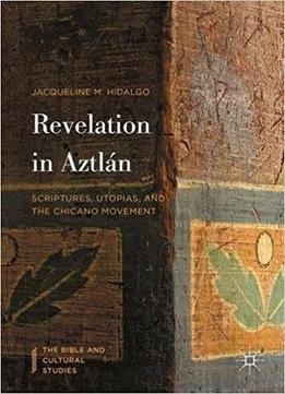 Revelation In Aztlán: Scriptures, Utopias, And The Chicano Movement