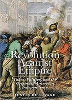 Revolution Against Empire: Taxes, Politics, And The Origins Of American Independence