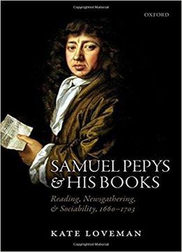 Samuel Pepys And His Books: Reading, Newsgathering, And Sociability, 1660-1703