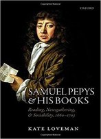 Samuel Pepys And His Books: Reading, Newsgathering, And Sociability, 1660-1703