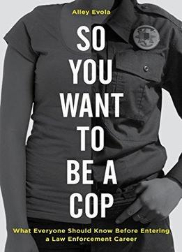 So You Want To Be A Cop: What Everyone Should Know Before Entering A Law Enforcement Career