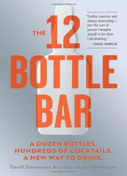 The 12 Bottle Bar: A Dozen Bottles. Hundreds Of Cocktails. A New Way To Drink.
