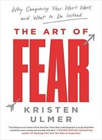 The Art Of Fear: Why Conquering Fear Won't Work And What To Do Instead