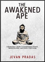 The Awakened Ape: A Biohacker's Guide To Evolutionary Fitness, Natural Ecstasy, And Stress-Free Living