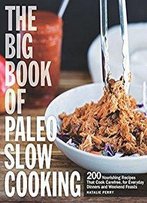 The Big Book Of Paleo Slow Cooking: 200 Nourishing Recipes That Cook Carefree, For Everyday Dinners And Weekend Feasts
