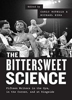The Bittersweet Science: Fifteen Writers In The Gym, In The Corner, And At Ringside