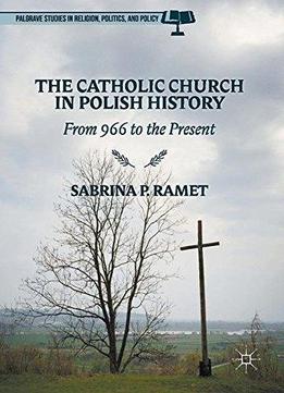 The Catholic Church In Polish History: From 966 To The Present (palgrave Studies In Religion, Politics, And Policy)