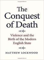 The Conquest Of Death: Violence And The Birth Of The Modern English State