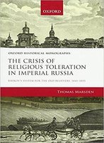 The Crisis Of Religious Toleration In Imperial Russia Bibikov's System For The Old Believers, 1841-1855