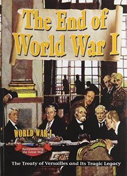 The End Of World War I: The Treaty Of Versailles And Its Tragic Legacy (world War I: Remembering The Great War)