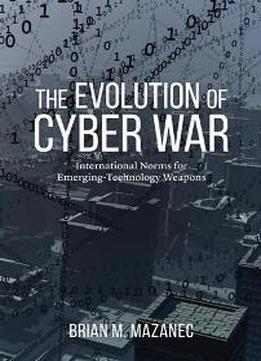 The Evolution Of Cyber War : International Norms For Emerging-technology Weapons