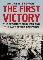 The First Victory: The Second World War And The East Africa Campaign
