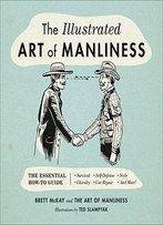 The Illustrated Art Of Manliness: The Essential How-To Guide