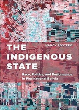 The Indigenous State: Race, Politics, And Performance In Plurinational Bolivia