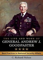 The Life And Work Of General Andrew J. Goodpaster: Best Practices In National Security Affairs