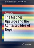 The Madhesi Upsurge And The Contested Idea Of Nepal (Springerbriefs In Anthropology)