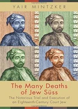 The Many Deaths of Jew Süss: The Notorious Trial and Execution of an Eighteenth-Century Court Jew