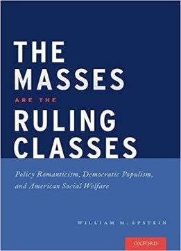 The Masses Are The Ruling Classes: Policy Romanticism, Democratic Populism, And Social Welfare In America