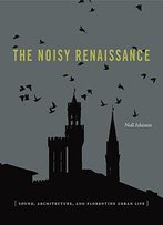The Noisy Renaissance: Sound, Architecture, And Florentine Urban Life
