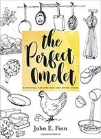 The Perfect Omelet: Essential Recipes For The Home Cook