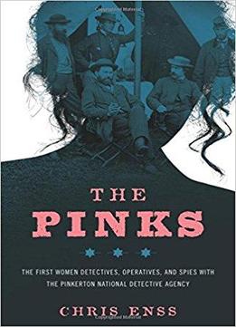 The Pinks: The First Women Detectives, Operatives, And Spies With The Pinkerton National Detective Agency