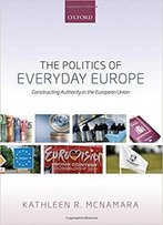 The Politics Of Everyday Europe: Constructing Authority In The European Union