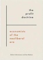 The Profit Doctrine: Economists Of The Neoliberal Era