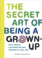 The Secret Art Of Being A Grown-Up: Tips, Tricks, And Perks No One Thought To Tell You