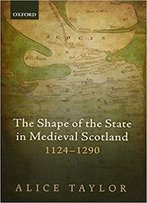 The Shape Of The State In Medieval Scotland, 1124-1290