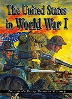 The United States In World War I: America's Entry Ensures Victory (World War I: Remembering The Great War)