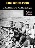 The White Kepi: A Casual History Of The French Foreign Legion