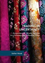Trading In Uncertainty: Entrepreneurship, Morality And Trust In A Vietnamese Textile-Handling Village