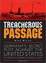 Treacherous Passage: Germany's Secret Plot Against The United States In Mexico During World War I