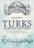 Turks Across Empires: Marketing Muslim Identity In The Russian-Ottoman Borderlands, 1856-1914