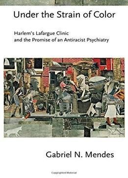 Under The Strain Of Color: Harlem's Lafargue Clinic And The Promise Of An Antiracist Psychiatry