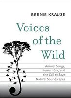 Voices Of The Wild: Animal Songs, Human Din, And The Call To Save Natural Soundscapes