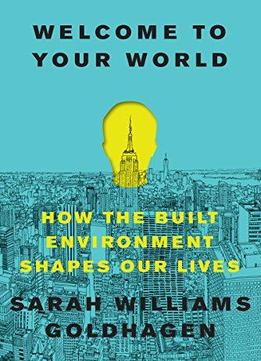 Welcome To Your World: How The Built Environment Shapes Our Lives