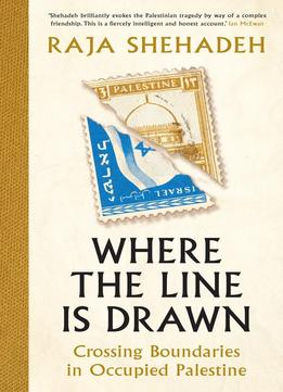 Where The Line Is Drawn: A Tale Of Crossings, Friendships, And Fifty Years Of Occupation In Israel-palestine