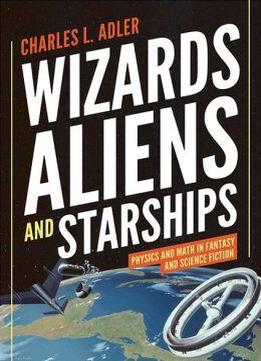 Wizards, Aliens, And Starships: Physics And Math In Fantasy And Science Fiction