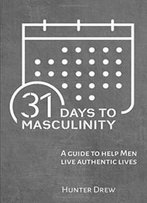 31 Days To Masculinity: A Guide To Help Men Live Authentic Lives