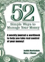 52 Simple Ways To Manage Your Money : A Weekly Journal & Workbook To Help You Take Real Control Of Your Money