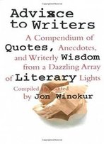 Advice To Writers: A Compendium Of Quotes, Anecdotes, And Writerly Wisdom From A Dazzling Array Of Literary Lights
