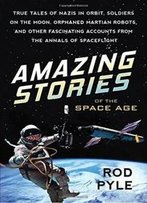 Amazing Stories Of The Space Age: True Tales Of Nazis In Orbit, Soldiers On The Moon, Orphaned Martian Robots, And Other Fascinating Accounts From The Annals Of Spaceflight