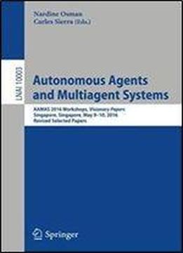 Autonomous Agents And Multiagent Systems: Aamas 2016 Workshops, Visionary Papers, Singapore, Singapore, May 9-10, 2016, Revised Selected Papers (lecture Notes In Computer Science)