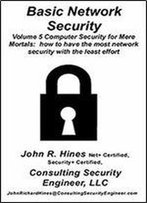 Basic Network Security: Volume 5 In John R. Hines' Computer Security For Mere Mortals, Short Documents That Show How To Have The Most Computer Security With The Least Effort