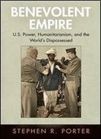 Benevolent Empire: U.S. Power, Humanitarianism, And The World's Dispossessed (Pennsylvania Studies In Human Rights)